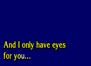 And I only have eyes
foryouu.