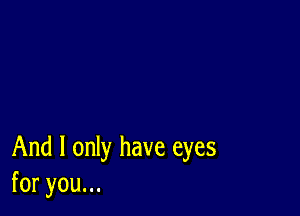 And I only have eyes
foryouu.