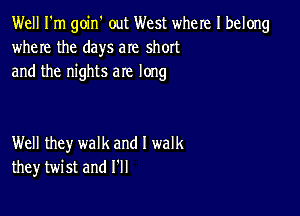 Well I'm goin' out West where I belong
where the days are short
and the nights are long

Well they walk and I walk
they twist and I'll