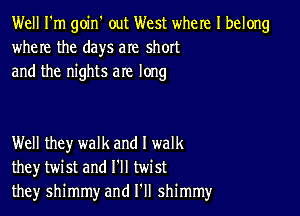 Well I'm goin' out West where I belong
where the days are short
and the nights are long

Well they walk and I walk
they twist and I'll twist
they shimmy and I'll shimmy