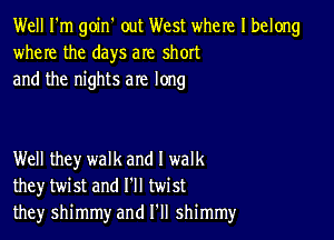 Well I'm goin' out West where I belong
where the days are short
and the nights are long

Well they walk and I walk
they twist and I'll twist
they shimmy and I'll shimmy