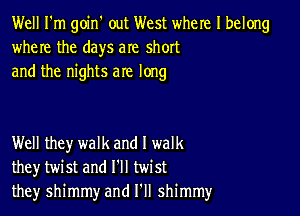 Well I'm goin' out West where I belong
where the days are short
and the nights are long

Well they walk and I walk
they twist and I'll twist
they shimmy and I'll shimmy