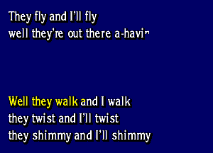 They fly and I'll fly
well they're out there a-havi

Well they walk and I walk
they twist and I'll twist
they shimmy and I'll shimmy