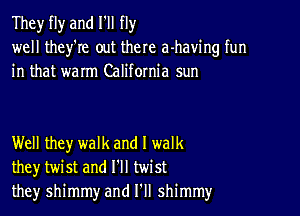 They fly and I'll fly
well they're out there a-having fun
in that warm California sun

Well they walk and I walk
they twist and I'll twist
they shimmy and I'll shimmy