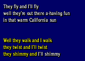 They fly and I'll fly
well they're out there a-having fun
in that warm California sun

Well they walk and I walk
they twist and I'll twist
they shimmy and I'll shimmy