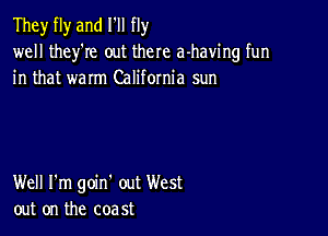 They fly and I'll fly
well they'Ie out there a-having fun
in that warm California sun

Well I'm goin' out West
out on the coast