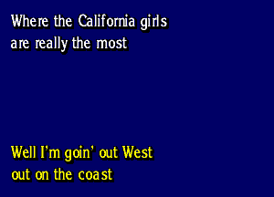 Where the California girls
are really the most

Well I'm goin' out West
out on the coast