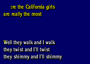 are the California girls
are really the most

Well they walk and I walk
they twist and I'll twist
they shimmy and I'll shimmy