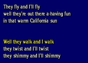 They fly and I'll fly
well they're out there a-having fun
in that warm California sun

Well they walk and I walk
they twist and I'll twist
they shimmy and I'll shimmy