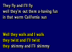 They fly and I'll fly
well they're out there a-having fun
in that warm California sun

Well they walk and I walk
they twist and I'll twist
they shimmy and I'll shimmy