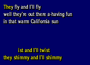 They fly and I'll fly
well they're out there a-having fun
in that warm California sun

ist and I'll twist
the)r shimmy and I'll shimmy