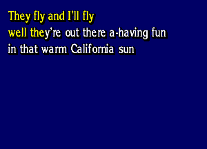 They fly and I'll fly
well they'Ie out there a-haw'ng fun
in that warm California sun