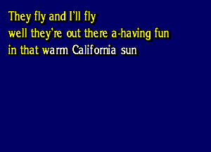 They fly and I'll fly
well they'Ie out there a-haw'ng fun
in that warm California sun