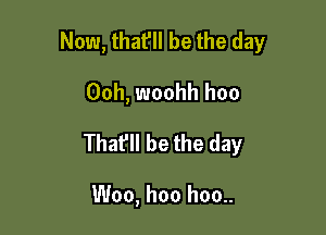 Now, that'll be the day
Ooh, woohh hoo

Thafll be the day

Woo, hoo hoo..