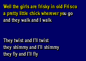 Well the girls are frisky in old Frisco
a pretty little chick wherever you go
and they walk and I walk

They twist and I'll twist
they shimmy and I'll shimmy
they fly and HI fly