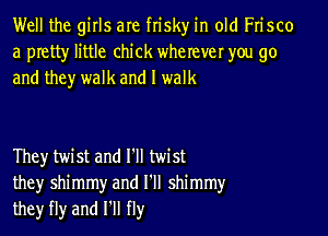 Well the girls are frisky in old Frisco
a pretty little chick wherever you go
and they walk and I walk

They twist and I'll twist
they shimmy and I'll shimmy
they fly and HI fly