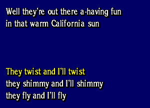 Well they're out there a-haw'ng fun
in that warm California sun

They twist and I'll twist
they shimmy and I'll shimmyr
theyr fly and HI fly