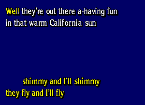 Well they'Ie out the re a-having fun
in that waIm California sun

shimmy and I'll shimmy
they fly and HI fly