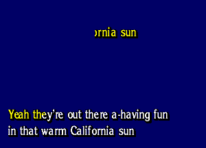 )mia sun

Yeah they're out the re a-having fun
in that warm California sun