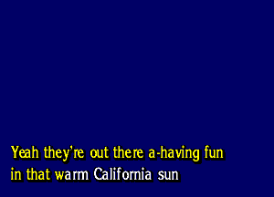 Yeah they're out the re a-having fun
in that warm California sun