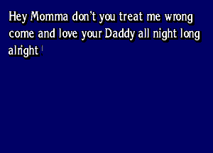 Hey Momma don't you treat me wrong
come and love yow Daddy all night long
alright