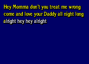 Hey Momma don't you treat me wrong
come and love yow Daddy all night long
alright hey hey alright