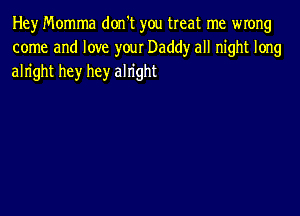 Hey Momma don't you treat me wrong
come and love yow Daddy all night long
alright hey hey alright