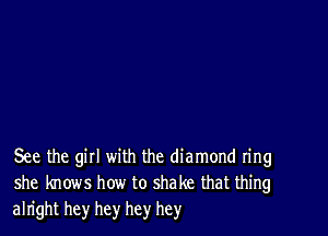 See the gill with the diamond ring
she knows how to shake that thing
alright hey hey hey hey