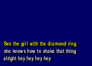 See the gill with the diamond ring
she knows how to shake that thing
alright hey hey hey hey