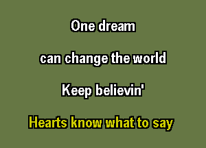 One dream
can change the world

Keep believin'

Hearts know what to say