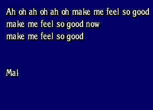 Ah oh ah oh ah oh make me feel so good
make me feel so good now
make me feel so good