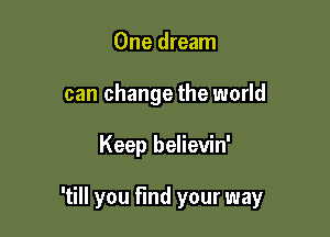 One dream
can change the world

Keep believin'

'till you find your way