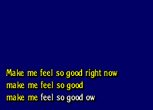 Make me feel so good right now
make me feel so good
make me feel so good ow