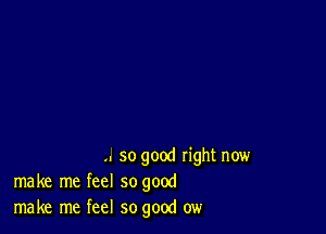 .. so good right now
make me feel so good
make me feel so good ow