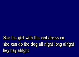 See the girl with the red dress on
she can do the dog all night long alright
hey hey alright