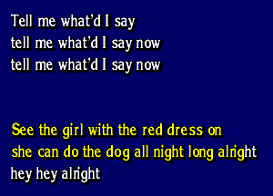 Tell me what'dl say
tell me what'dl say now
tell me whafdl say now

See the gill with the red dress on
she can do the dog all night long alright
he)r hey alright