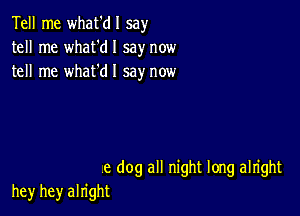 Tell me what'dl say
tell me what'dl say now
tell me what'dl say now

e dog all night long alright
hey hey alright