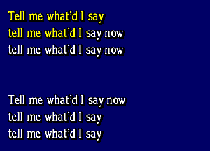 Tell me what'dl say
tell me what'dl say now
tell me whafdl say now

Tell me what'dl say now
tell me whafdl say
tell me whafdl sa)r