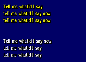 Tell me what'dl say
tell me what'dl say now
tell me whafdl say now

Tell me what'dl say now
tell me whafdl say
tell me whafdl sa)r