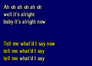 Ah oh ah oh ah oh
well it's alright
baby it's alright now

Tell me what'dl say now
tell me whafdl say
tell me whafdl sa)r