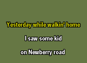 Yesterday while walkin' home

I saw some kid

on Newberry road