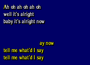 Ah oh ah oh ah oh
well it's alIight
baby it's alright now

ay now
tell me what'dl say
tell me whafdl say