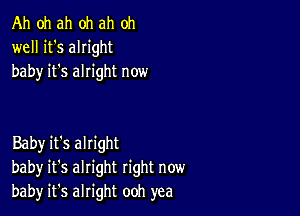 Ah oh ah oh ah oh
well it's alright
baby it's alright now

Baby it's alright
baby it's alright right now
bah)r it's alright ooh yea