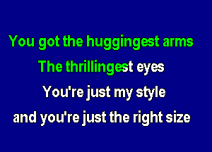 You got the huggingest arms
The thrillingest eyes
You're just my style

and you're just the right size