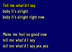 Tell me what'dl say
baby it's alright
baby it's alright right now

Make me feel so good now
tell me whafdl say
tell me what'd I say yea yea