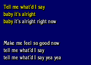 Tell me what'dl say
baby it's alright
baby it's alright right now

Make me feel so good now
tell me whafdl say
tell me what'd I say yea yea