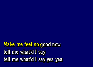 Make me feel so good now
tell me what'dl say
tell me whafd I say yea yea