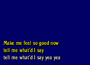 Make me feel so good now
tell me what'dl say
tell me whafd I say yea yea