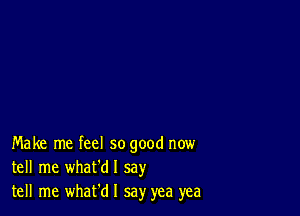 Make me feel so good now
tell me what'dl say
tell me whafd I say yea yea