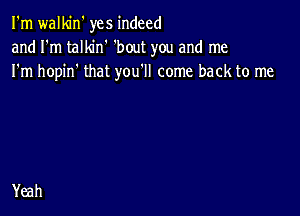 I'm walkin' yes indeed
and I'm talkin' 'bout you and me
I'm hopin' that you'll come back to me